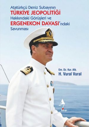 Atatürkçü Deniz Subayının TÜRKİYE JEOPOLİTİĞİ Hakkındaki Görüşleri ve ERGENEKON DAVASI’ndaki Savunması ön